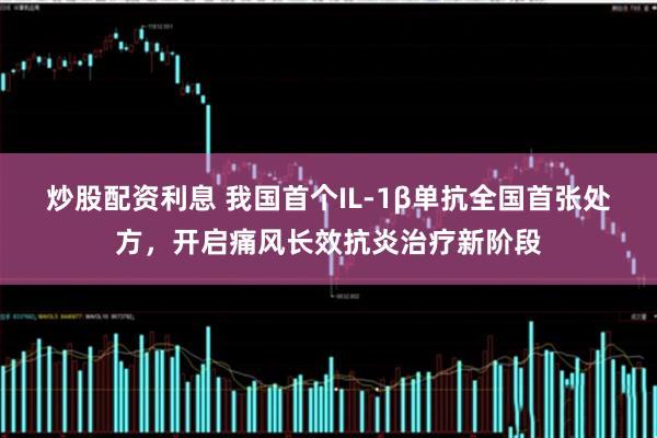炒股配资利息 我国首个IL-1β单抗全国首张处方，开启痛风长效抗炎治疗新阶段