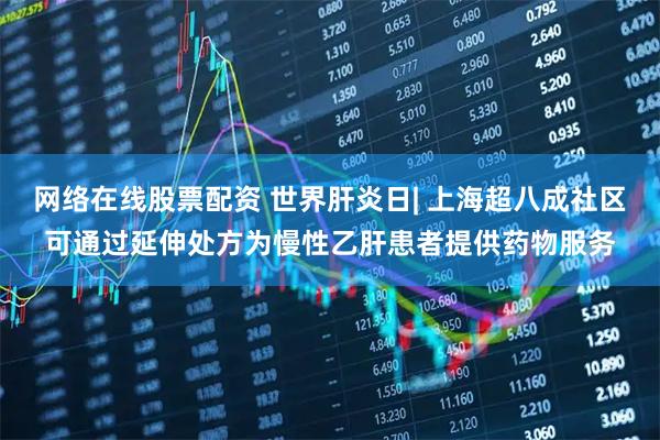 网络在线股票配资 世界肝炎日| 上海超八成社区可通过延伸处方为慢性乙肝患者提供药物服务