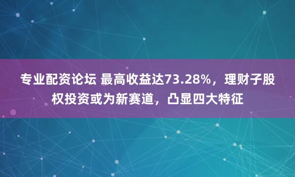 专业配资论坛 最高收益达73.28%，理财子股权投资或为新赛道，凸显四大特征