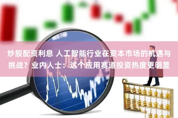 炒股配资利息 人工智能行业在资本市场的机遇与挑战？业内人士：这个应用赛道投资热度更明显