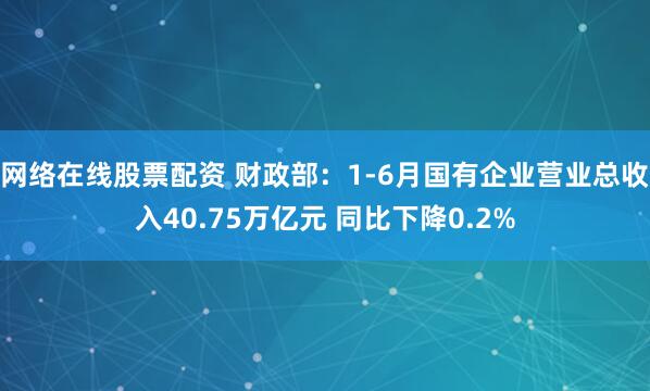 网络在线股票配资 财政部：1-6月国有企业营业总收入40.75万亿元 同比下降0.2%