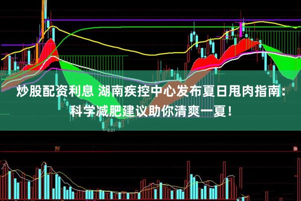 炒股配资利息 湖南疾控中心发布夏日甩肉指南：科学减肥建议助你清爽一夏！