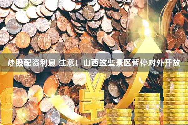 炒股配资利息 注意！山西这些景区暂停对外开放
