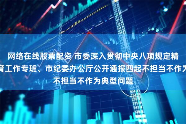 网络在线股票配资 市委深入贯彻中央八项规定精神学习教育工作专班、市纪委办公厅公开通报四起不担当不作为典型问题