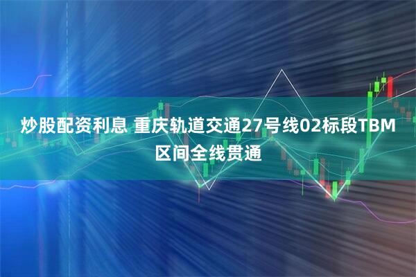 炒股配资利息 重庆轨道交通27号线02标段TBM区间全线贯通