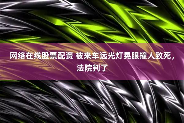 网络在线股票配资 被来车远光灯晃眼撞人致死，法院判了