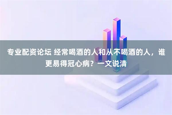 专业配资论坛 经常喝酒的人和从不喝酒的人，谁更易得冠心病？一文说清