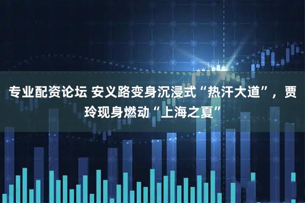 专业配资论坛 安义路变身沉浸式“热汗大道”，贾玲现身燃动“上海之夏”