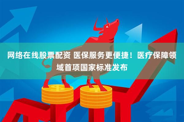 网络在线股票配资 医保服务更便捷！医疗保障领域首项国家标准发布
