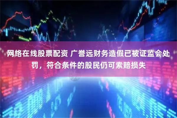 网络在线股票配资 广誉远财务造假已被证监会处罚，符合条件的股民仍可索赔损失