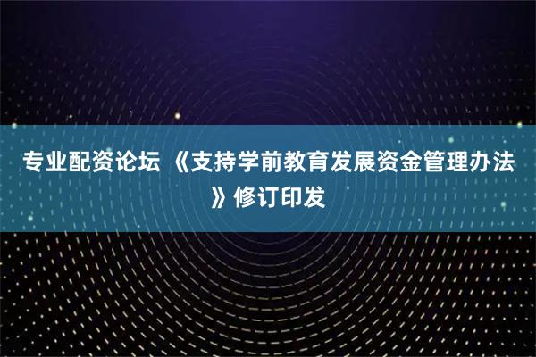 专业配资论坛 《支持学前教育发展资金管理办法》修订印发