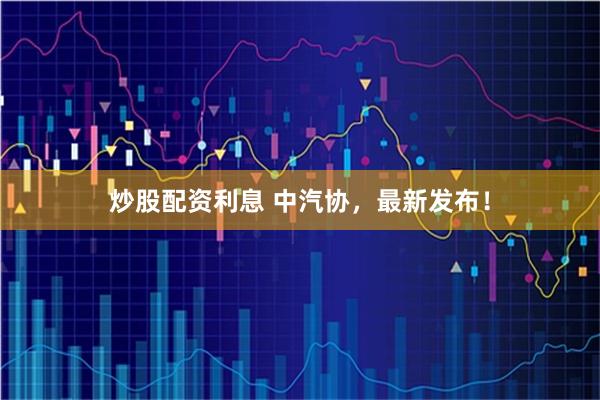 炒股配资利息 中汽协，最新发布！