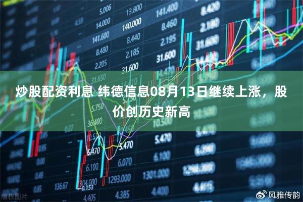 炒股配资利息 纬德信息08月13日继续上涨，股价创历史新高