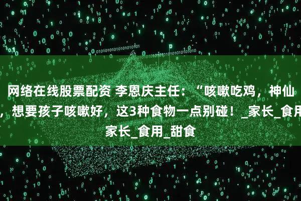 网络在线股票配资 李恩庆主任：“咳嗽吃鸡，神仙难医”，想要孩子咳嗽好，这3种食物一点别碰！_家长_食用_甜食