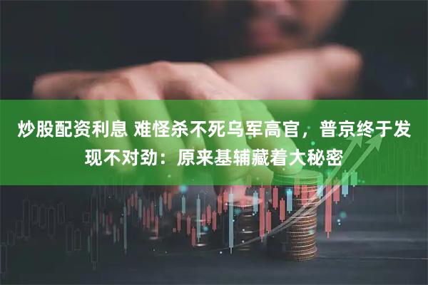 炒股配资利息 难怪杀不死乌军高官，普京终于发现不对劲：原来基辅藏着大秘密
