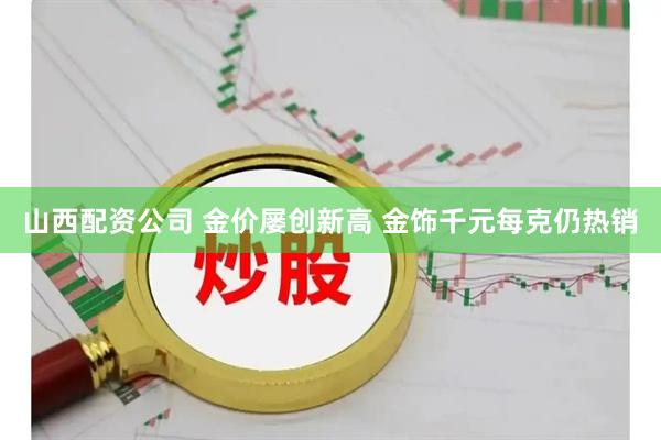 山西配资公司 金价屡创新高 金饰千元每克仍热销