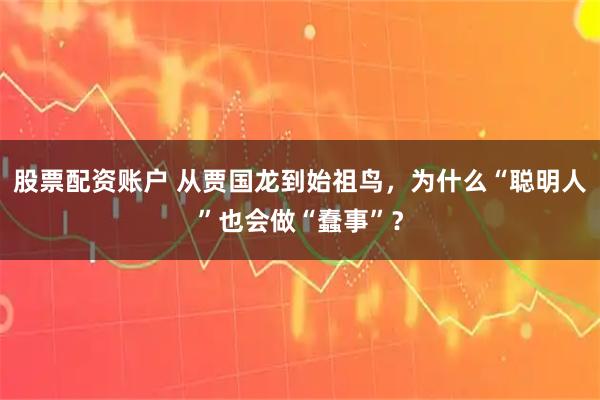 股票配资账户 从贾国龙到始祖鸟，为什么“聪明人”也会做“蠢事”？