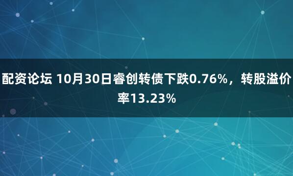 配资论坛 10月30日睿创转债下跌0.76%，转股溢价率13.23%