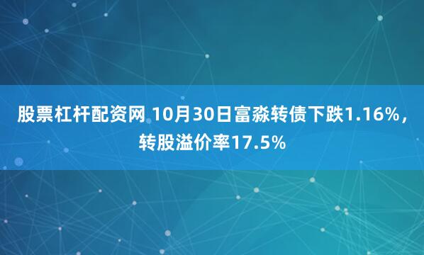 股票杠杆配资网 10月30日富淼转债下跌1.16%，转股溢价率17.5%