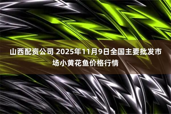 山西配资公司 2025年11月9日全国主要批发市场小黄花鱼价格行情