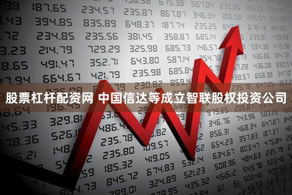 股票杠杆配资网 中国信达等成立智联股权投资公司