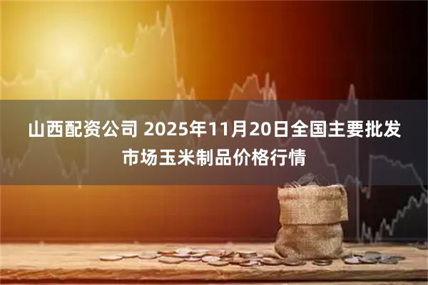山西配资公司 2025年11月20日全国主要批发市场玉米制品价格行情