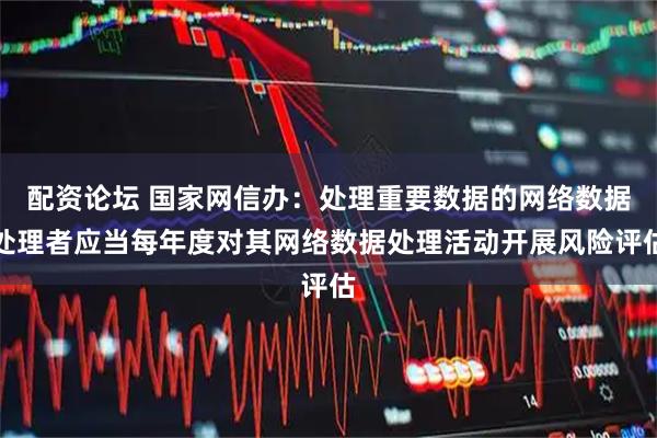 配资论坛 国家网信办：处理重要数据的网络数据处理者应当每年度对其网络数据处理活动开展风险评估