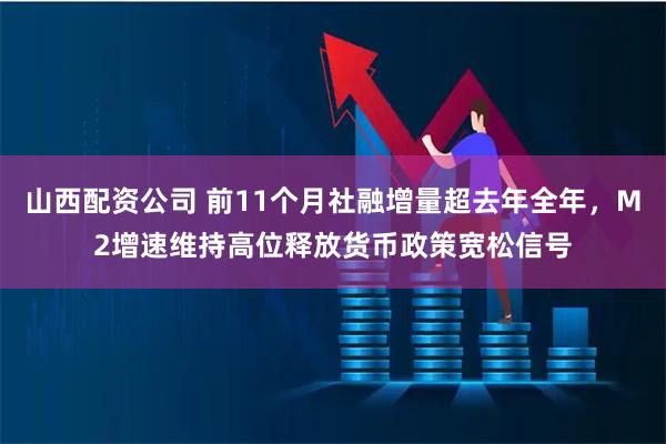 山西配资公司 前11个月社融增量超去年全年，M2增速维持高位释放货币政策宽松信号
