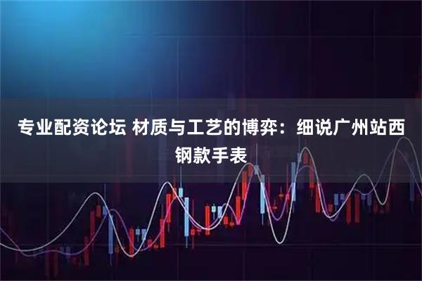 专业配资论坛 材质与工艺的博弈：细说广州站西钢款手表