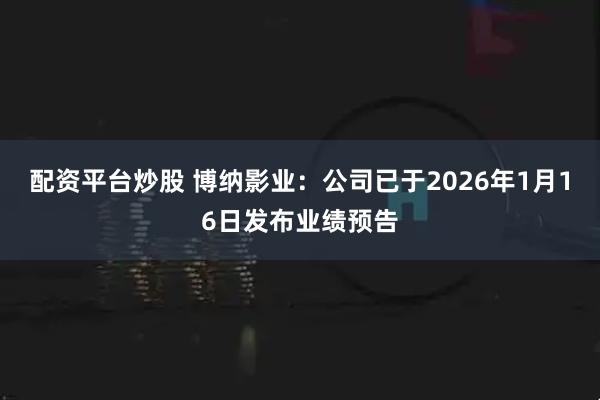 配资平台炒股 博纳影业：公司已于2026年1月16日发布业绩预告