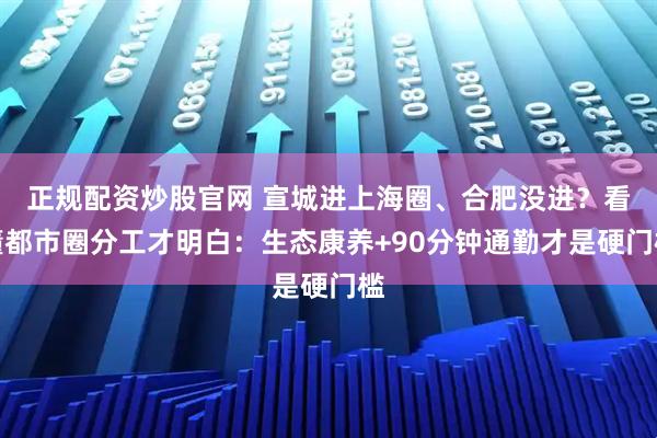 正规配资炒股官网 宣城进上海圈、合肥没进？看懂都市圈分工才明白：生态康养+90分钟通勤才是硬门槛