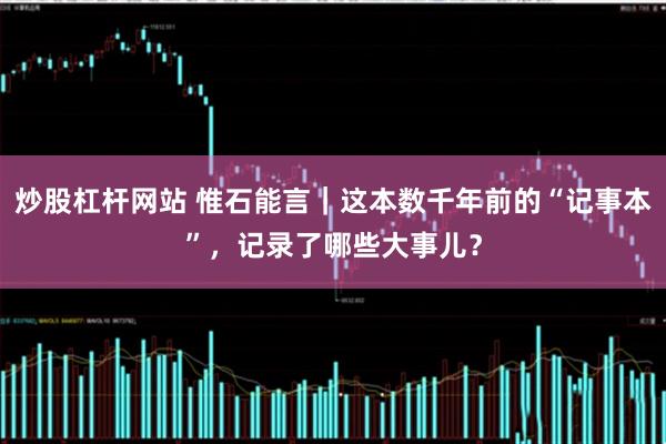 炒股杠杆网站 惟石能言｜这本数千年前的“记事本”，记录了哪些大事儿？