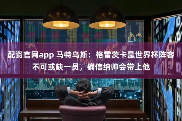 配资官网app 马特乌斯：格雷茨卡是世界杯阵容不可或缺一员，确信纳帅会带上他